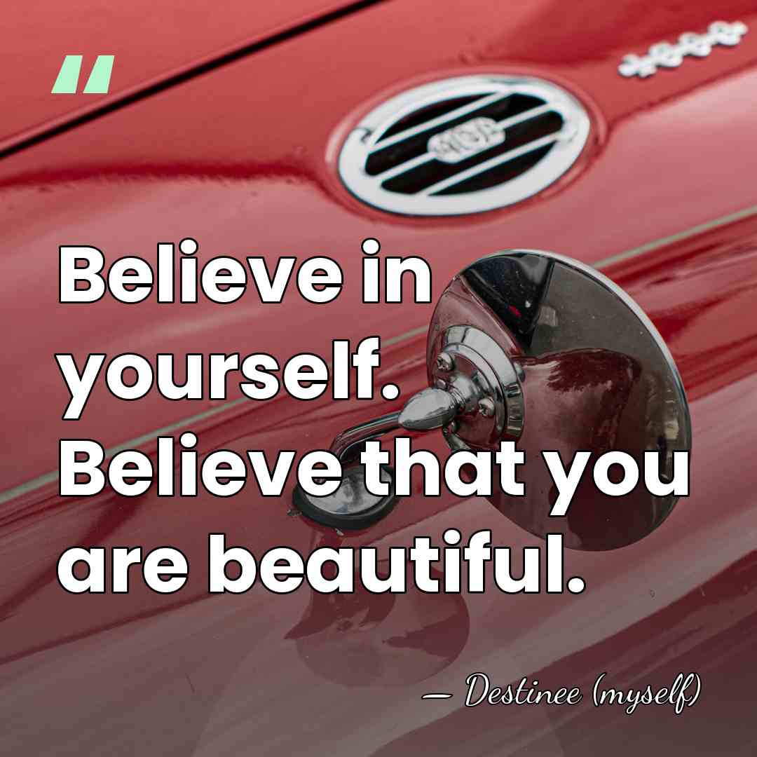 Believe in yourself. Believe that you are beautiful. - Destinee (myself)