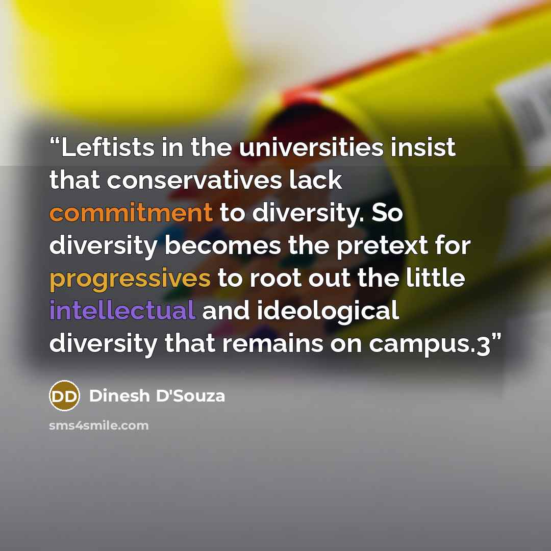 “Leftists in the universities insist that conservatives lack commitment to diversity. So diversity becomes the pretext for progressives to root out the little intellectual and ideological diversity that remains on campus.3” quote by Dinesh D'Souza