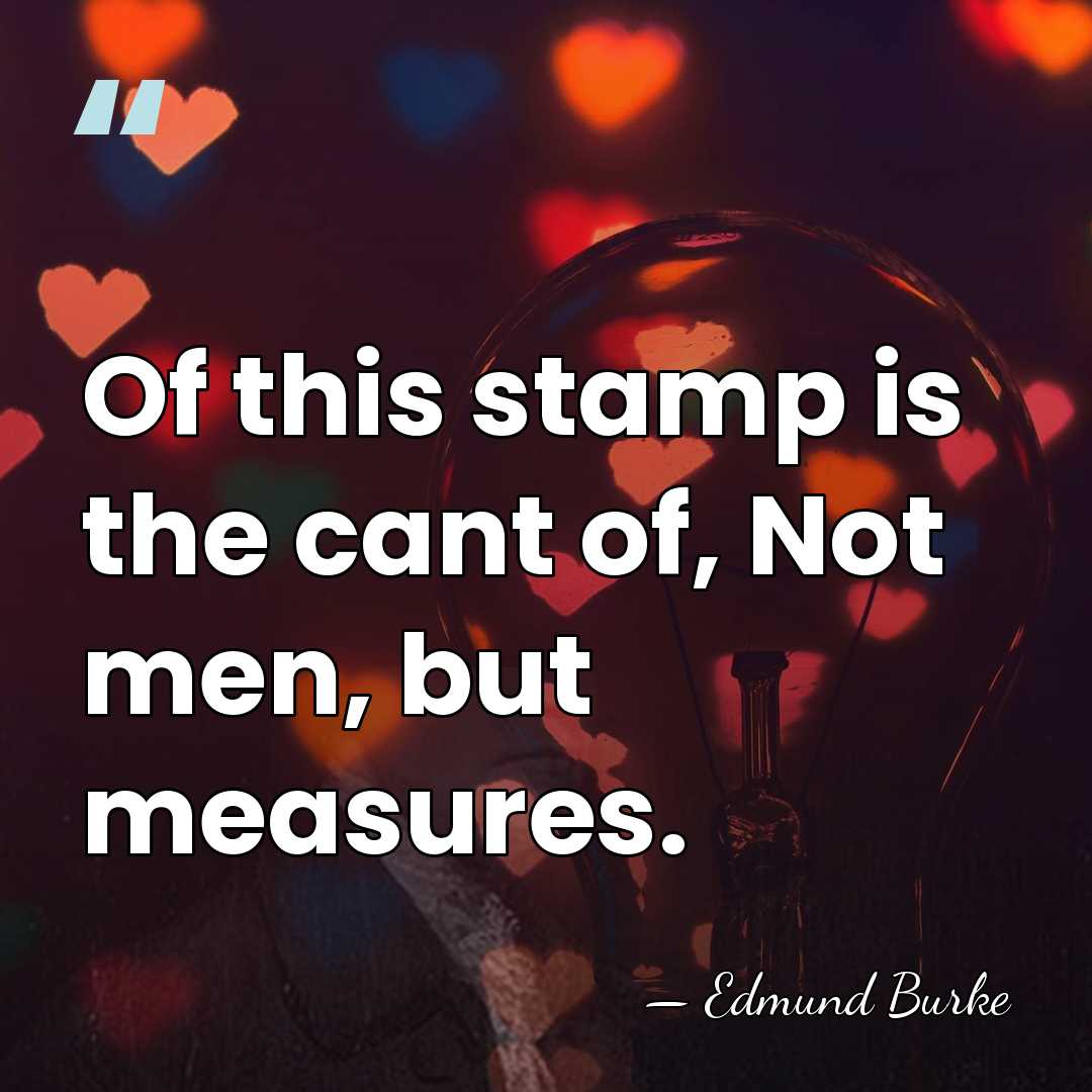 Of this stamp is the cant of, Not men, but measures. - Edmund Burke
