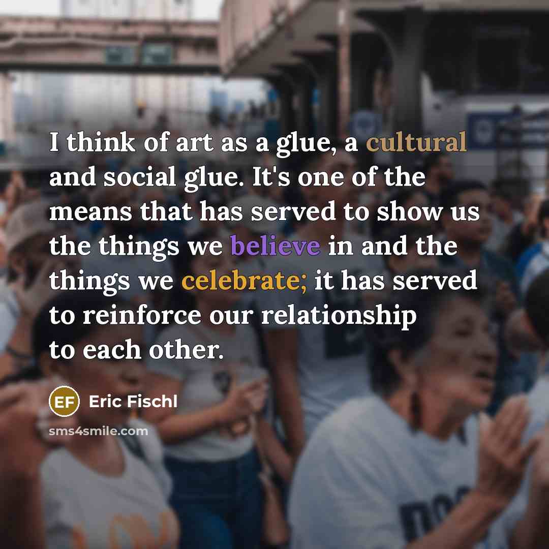 “I think of art as a glue, a cultural and…” quote by Eric Fischl