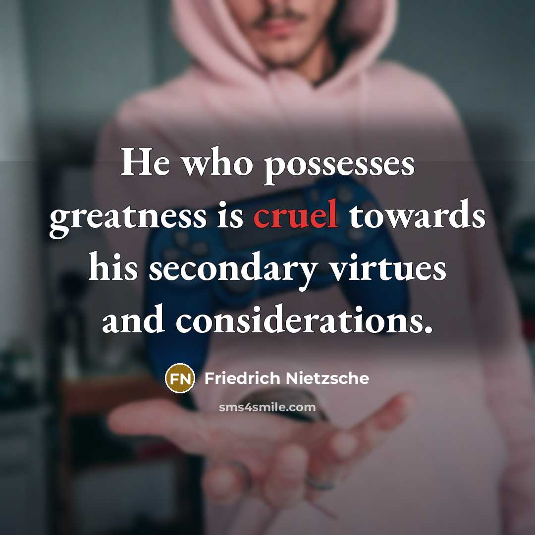 “He who possesses greatness is cruel towards his secondary virtues…” quote by Friedrich Nietzsche