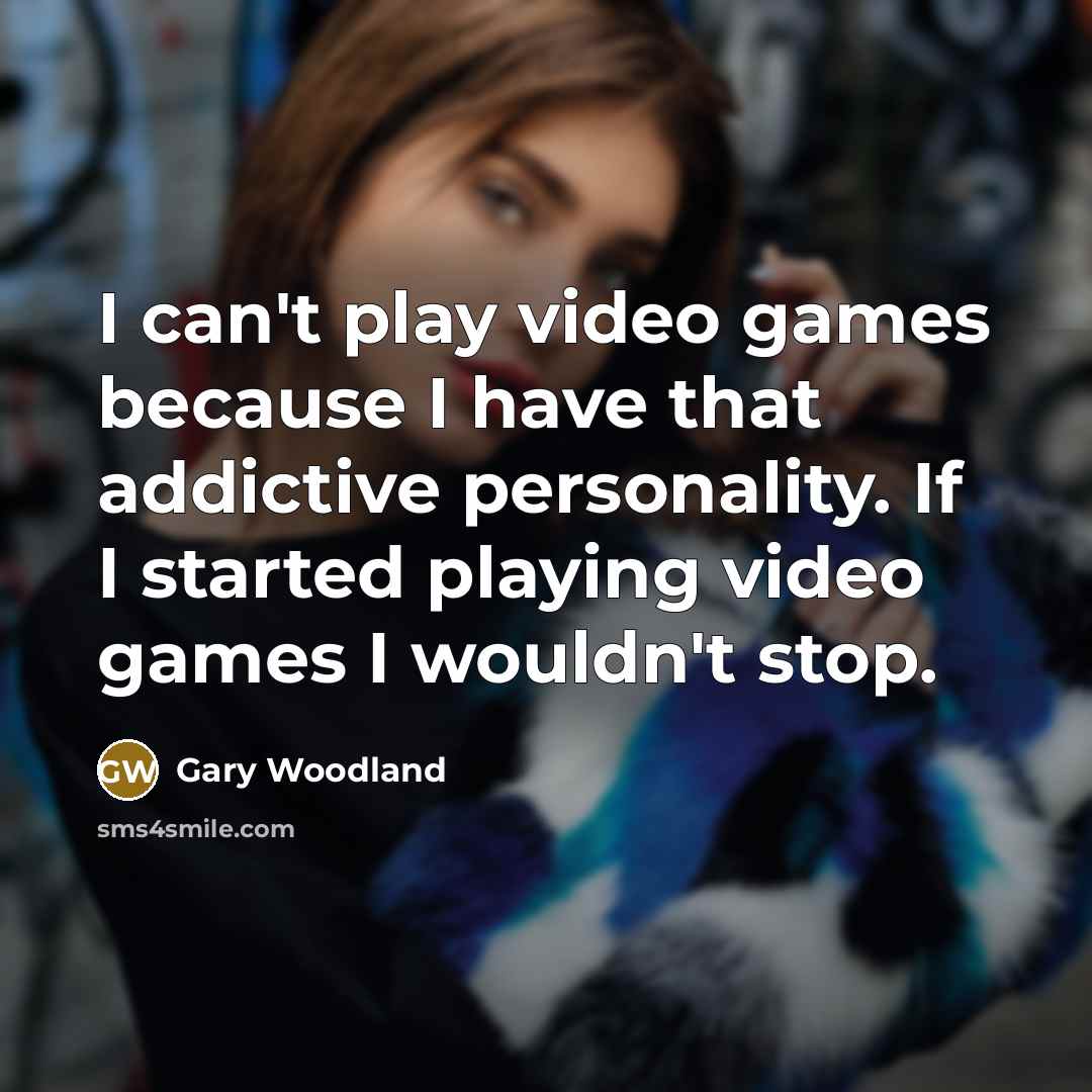 “I can't play video games because I have that addictive personality. If I started playing video games I wouldn't stop.” quote by Gary Woodland
