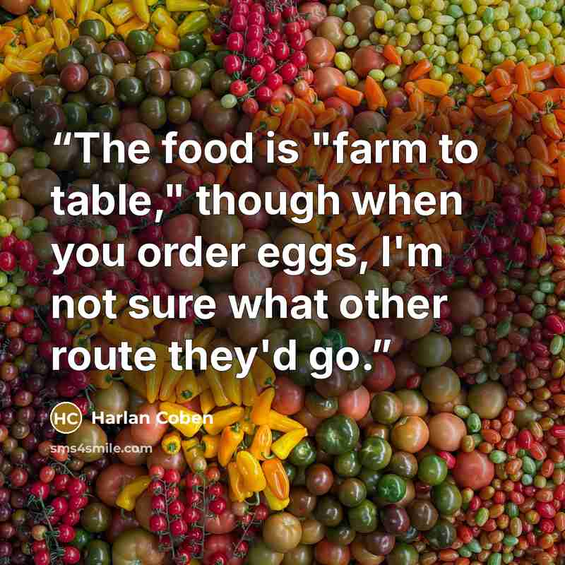 “The food is "farm to table," though when you order eggs, I'm not sure what other route they'd go.” quote by Harlan Coben