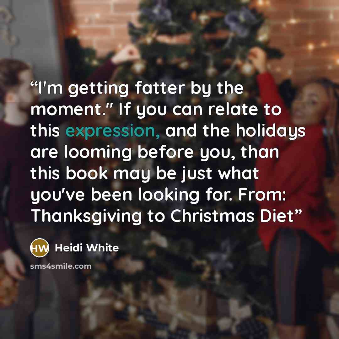 “I'm getting fatter by the moment." If you can relate to this expression, and the holidays are looming before you, than this book may be just what you've been looking for. From: Thanksgiving to Christmas Diet” quote by Heidi White