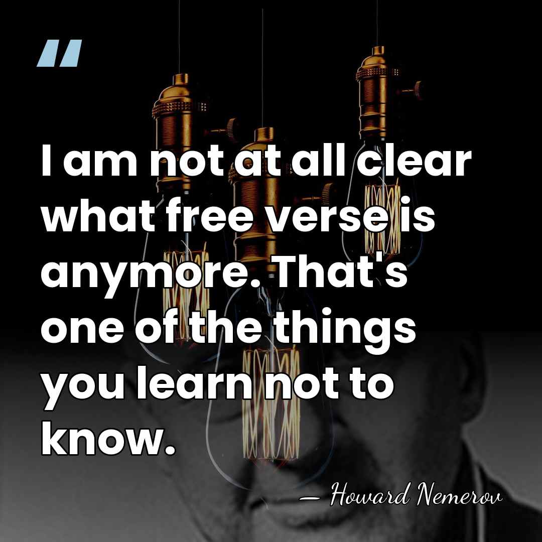 I am not at all clear what free verse is anymore. That's&hellip; - Howard Nemerov