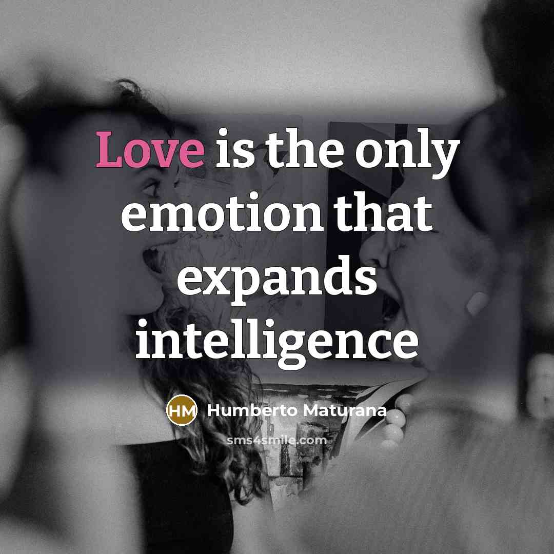 “Love is the only emotion that expands intelligence…” quote by Humberto Maturana