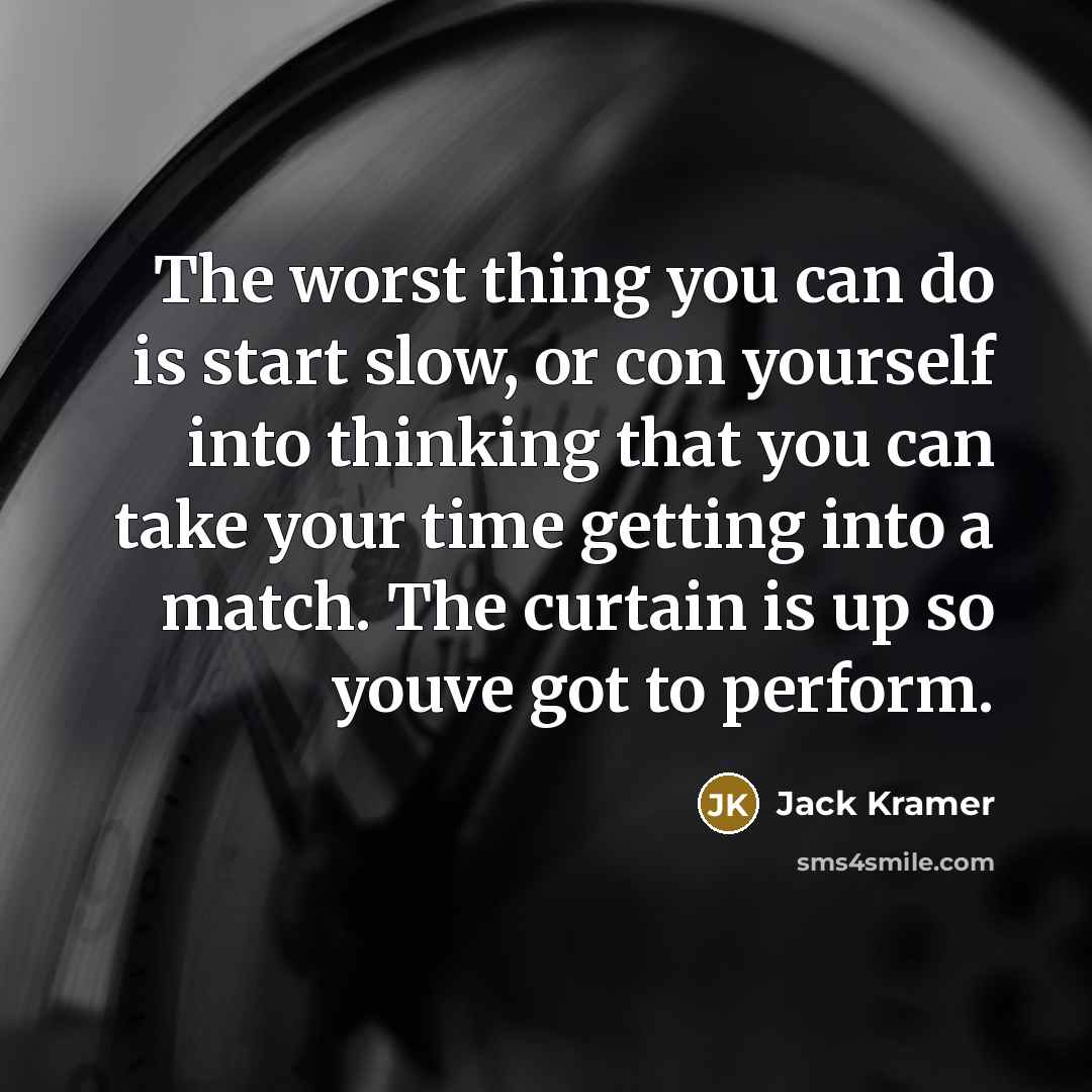 “The worst thing you can do is start slow, or con yourself into thinking that you can take your time getting into a match. The curtain is up so youve got to perform.” quote by Jack Kramer