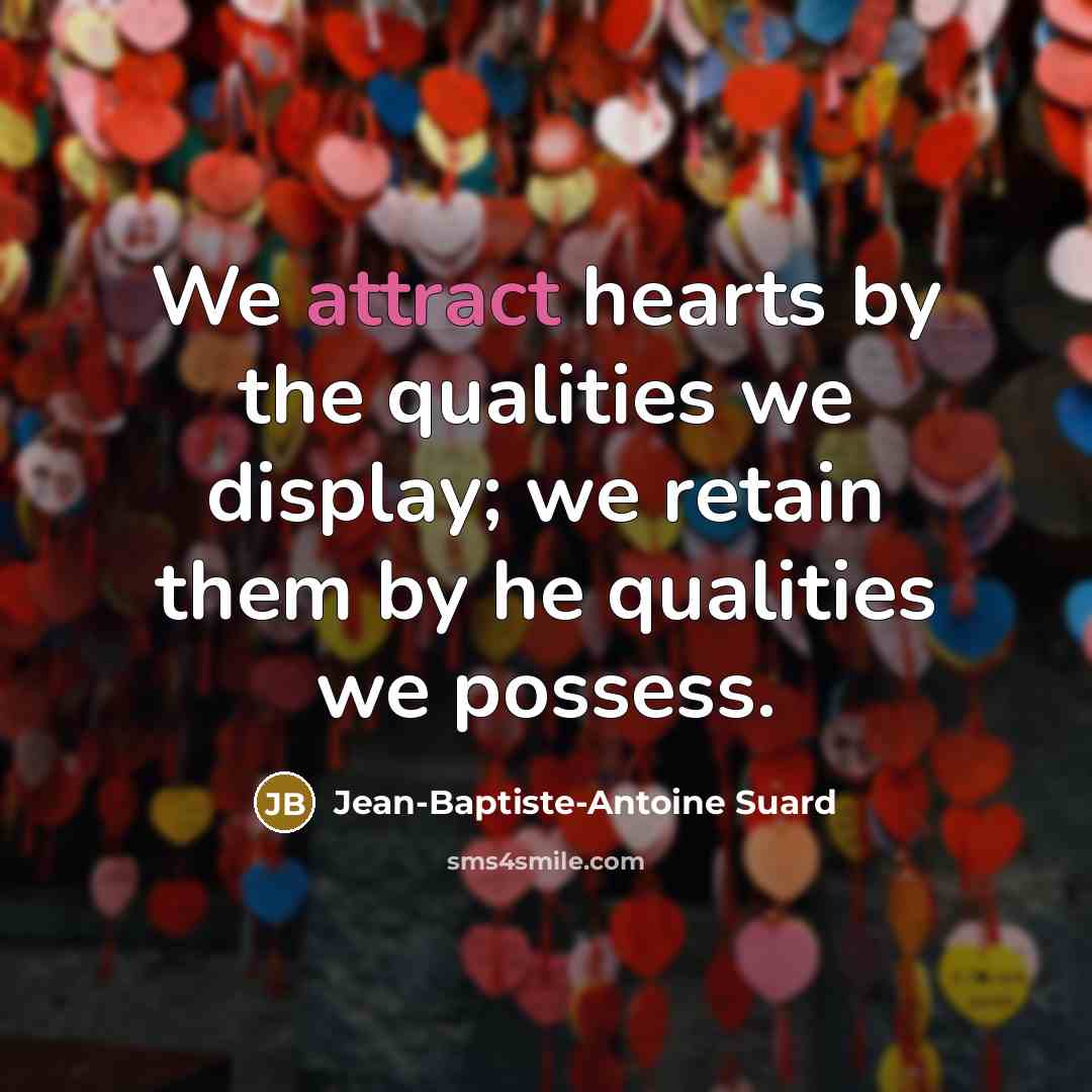 “We attract hearts by the qualities we display; we retain them by he qualities we possess.” quote by Jean-Baptiste-Antoine Suard