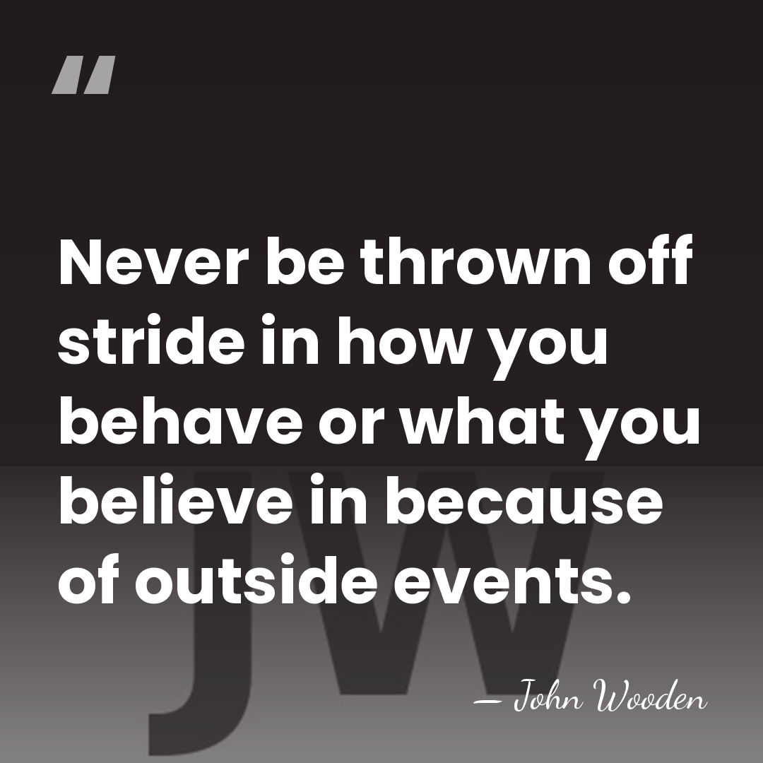 Never be thrown off stride in how you behave or what you&hellip; - John Wooden