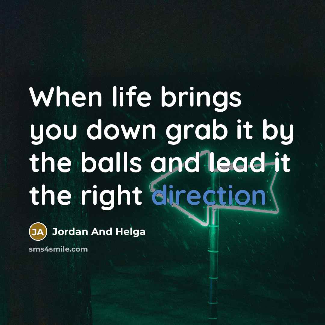 “When life brings you down grab it by the balls and lead it the right direction” quote by Jordan And Helga