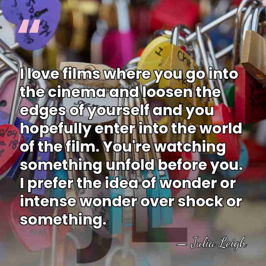 I love films where you go into the cinema and loosen the&hellip; - Julia Leigh