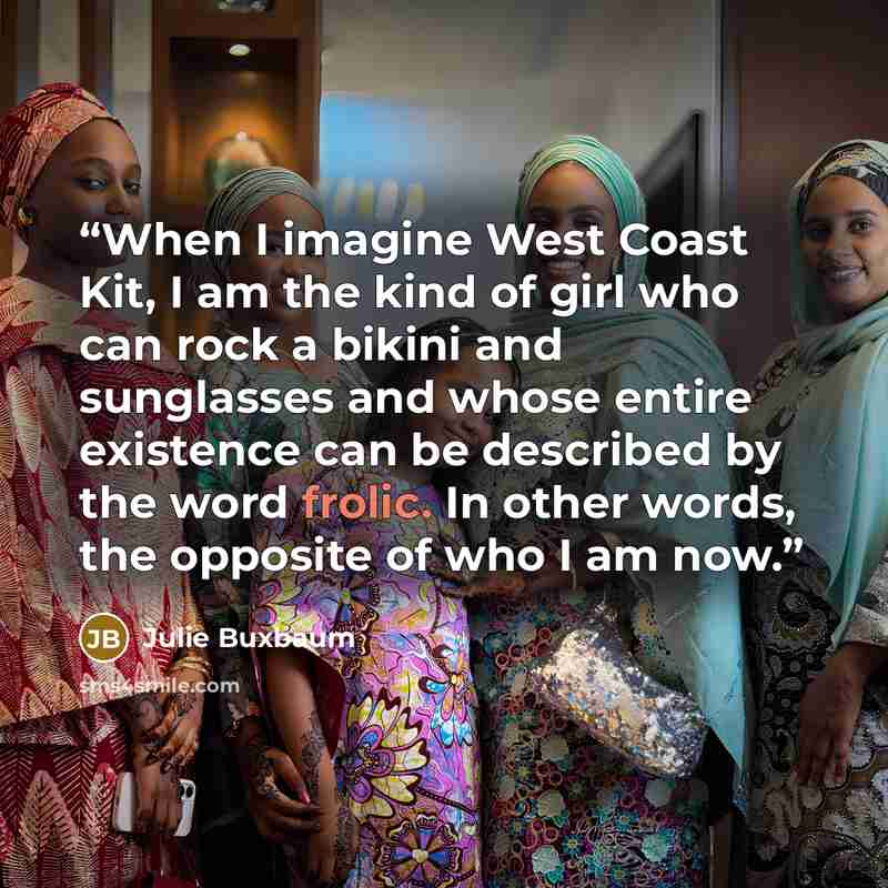 “When I imagine West Coast Kit, I am the kind of girl who can rock a bikini and sunglasses and whose entire existence can be described by the word frolic. In other words, the opposite of who I am now.” quote by Julie Buxbaum