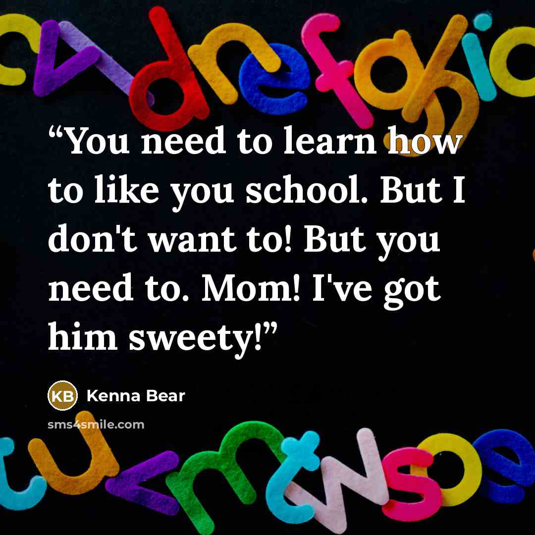 “You need to learn how to like you school. But I don't want to! But you need to. Mom! I've got him sweety!” quote by Kenna Bear