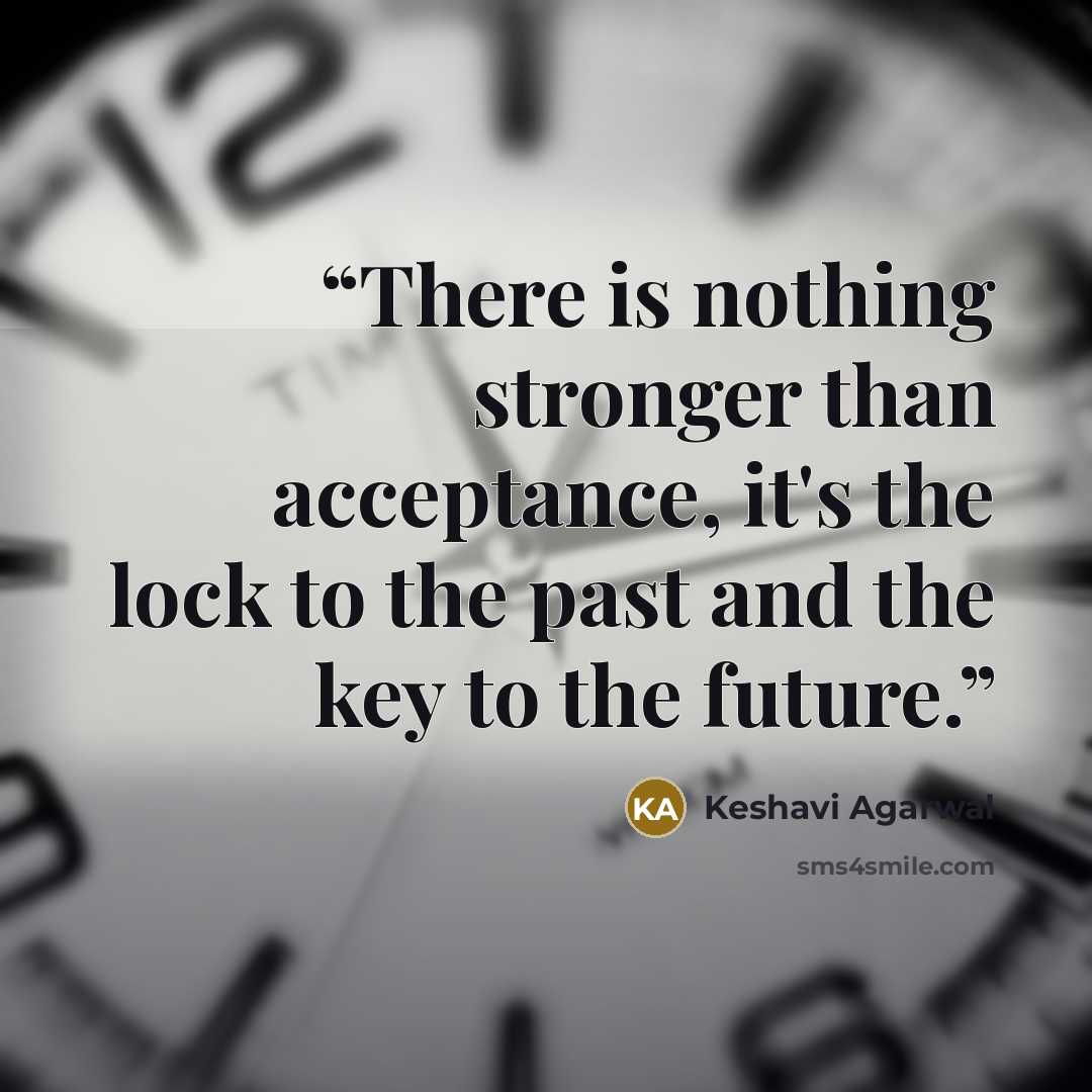 “There is nothing stronger than acceptance, it's the lock to the past and the key to the future.” quote by Keshavi Agarwal