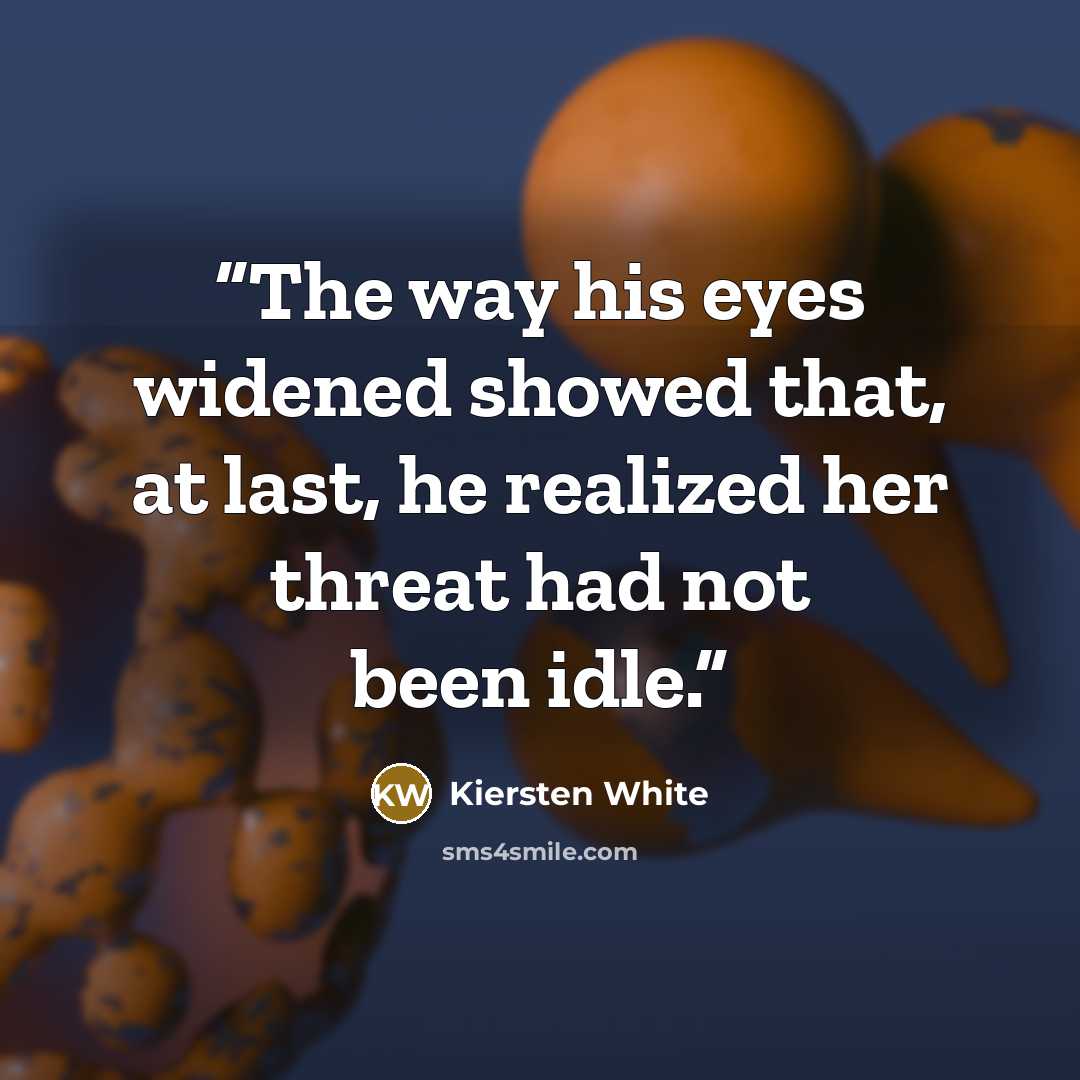 “The way his eyes widened showed that, at last, he realized her threat had not been idle.” quote by Kiersten White