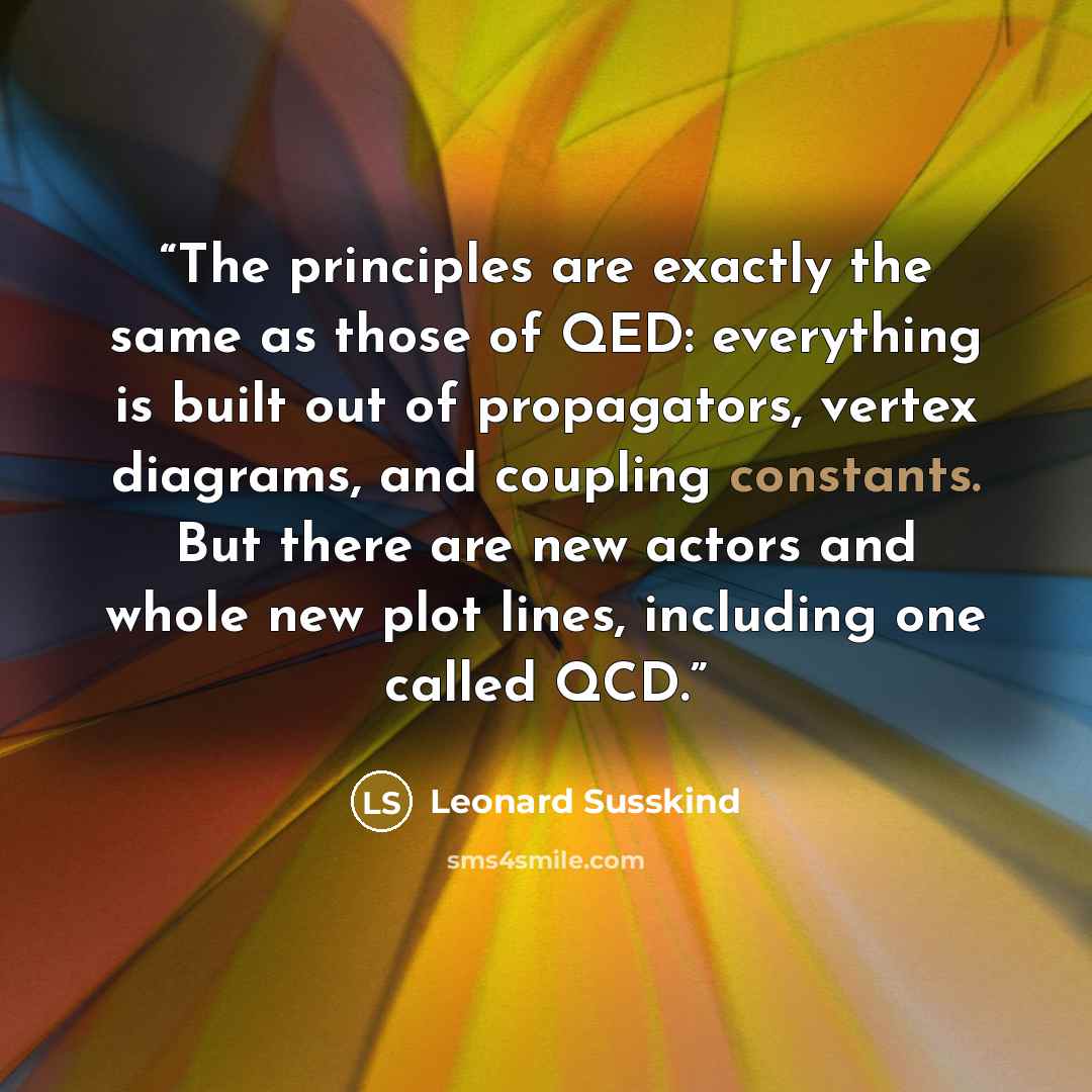 “The principles are exactly the same as those of QED: everything is built out of propagators, vertex diagrams, and coupling constants. But there are new actors and whole new plot lines, including one called QCD.” quote by Leonard Susskind