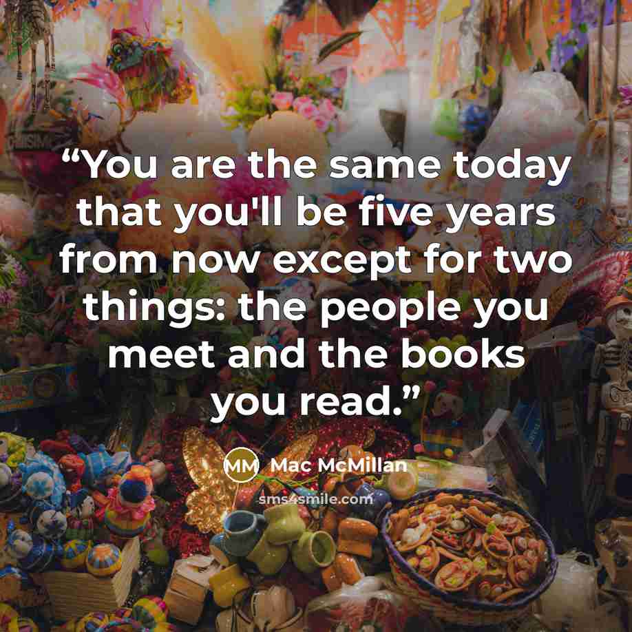 “You are the same today that you'll be five years from now except for two things: the people you meet and the books you read.” quote by Mac McMillan