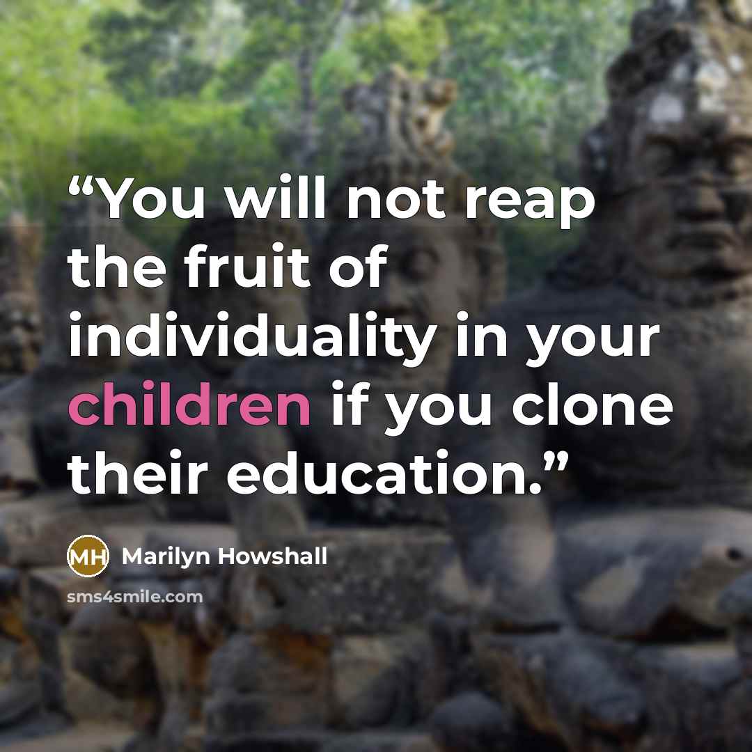 “You will not reap the fruit of individuality in your children if you clone their education.” quote by Marilyn Howshall