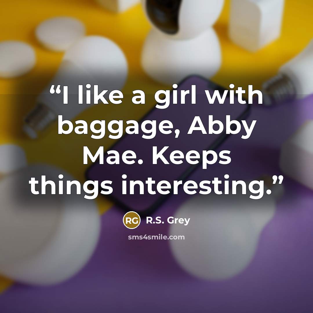 “I like a girl with baggage, Abby Mae. Keeps things interesting.” quote by R.S. Grey