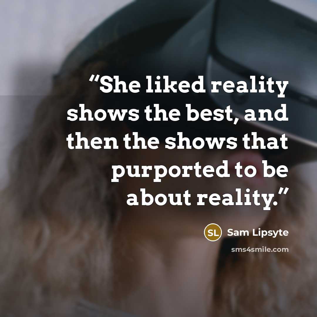 “She liked reality shows the best, and then the shows that purported to be about reality.” quote by Sam Lipsyte