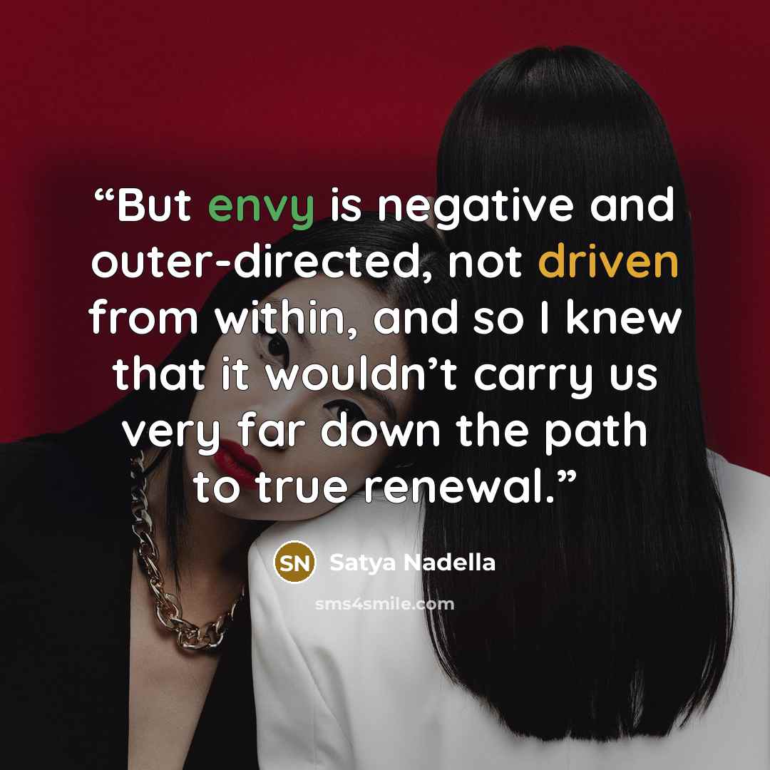 “But envy is negative and outer-directed, not driven from within, and so I knew that it wouldn’t carry us very far down the path to true renewal.” quote by Satya Nadella