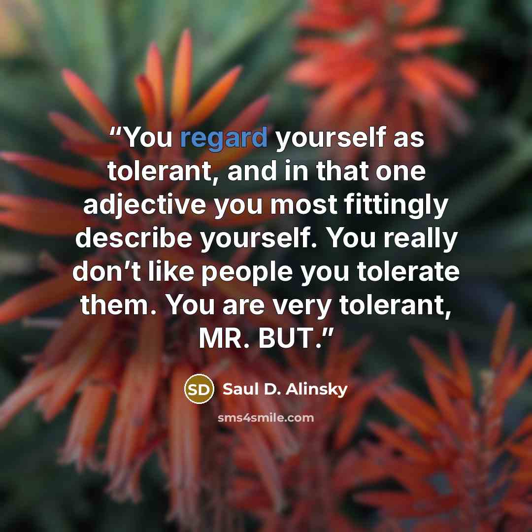 “You regard yourself as tolerant, and in that one adjective you most fittingly describe yourself. You really don’t like people you tolerate them. You are very tolerant, MR. BUT.” quote by Saul D. Alinsky
