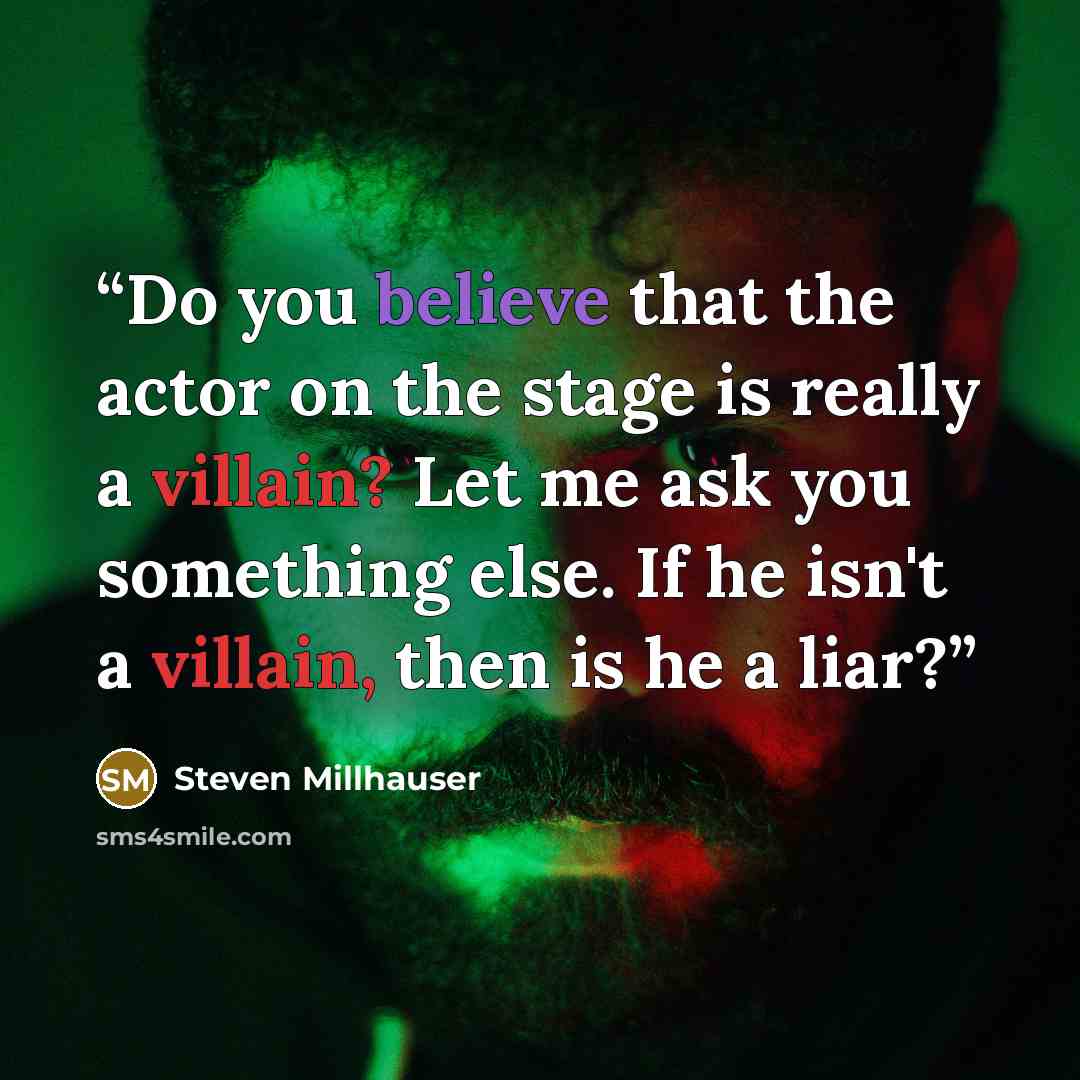 “Do you believe that the actor on the stage is really a villain? Let me ask you something else. If he isn't a villain, then is he a liar?” quote by Steven Millhauser