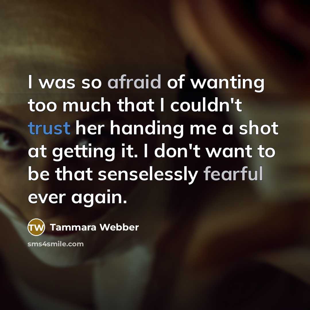 “I was so afraid of wanting too much that I couldn't trust her handing me a shot at getting it. I don't want to be that senselessly fearful ever again.” quote by Tammara Webber