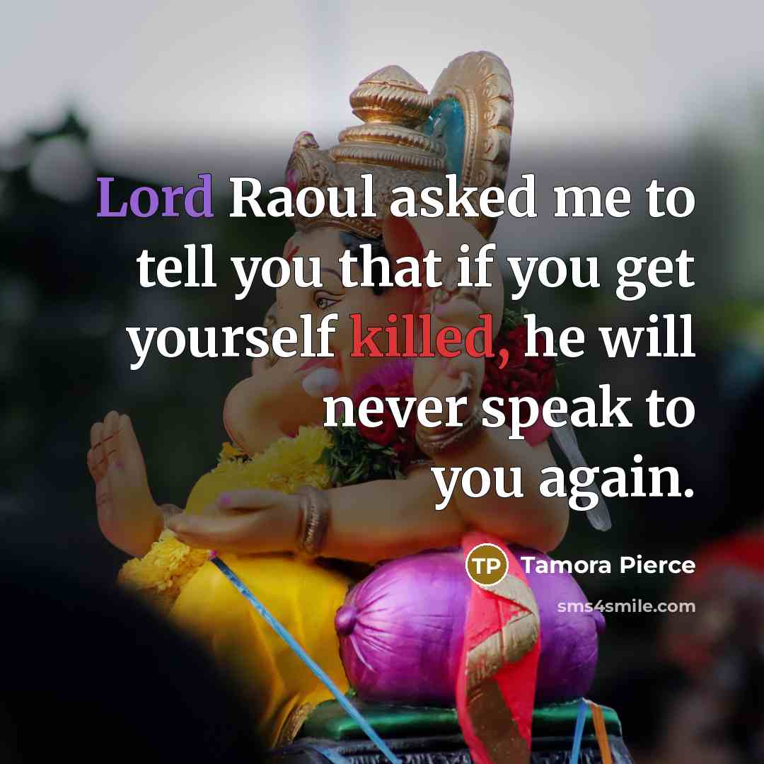 “Lord Raoul asked me to tell you that if you get yourself killed, he will never speak to you again.” quote by Tamora Pierce