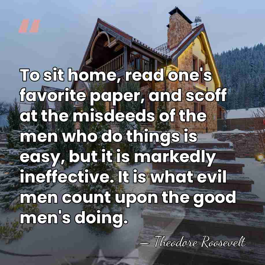 To sit home, read one's favorite paper, and scoff at the misdeeds&hellip; - Theodore Roosevelt