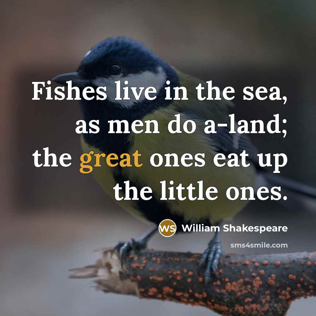 “Fishes live in the sea, as men do a-land; the great ones eat up the little ones.” quote by William Shakespeare
