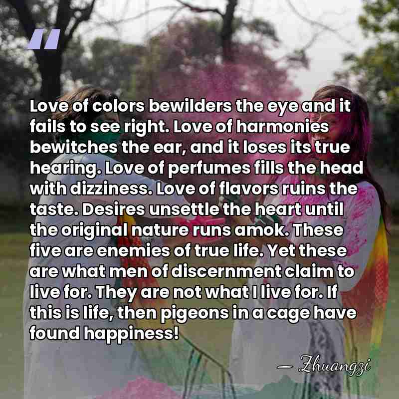 Love of colors bewilders the eye and it fails to see right.&hellip; - Zhuangzi