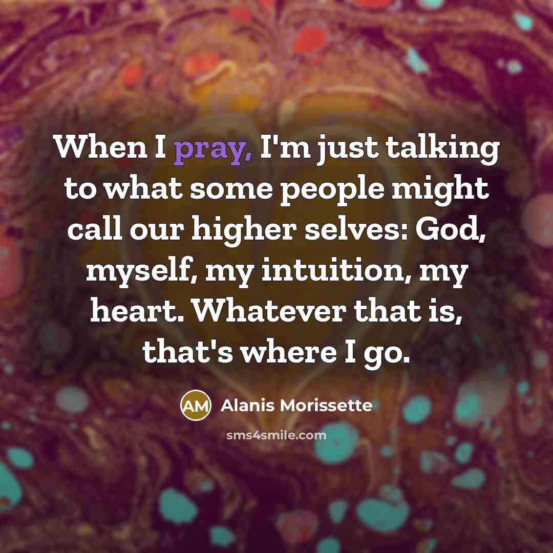 “When I pray, I'm just talking to what some people…” quote by Alanis Morissette