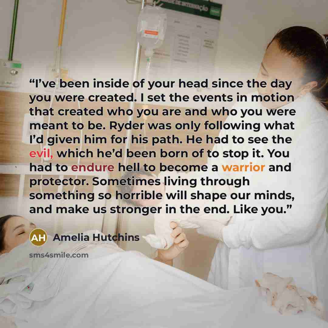 “I’ve been inside of your head since the day you were created. I set the events in motion that created who you are and who you were meant to be. Ryder was only following what I’d given him for his path. He had to see the evil, which he’d been born of to stop it. You had to endure hell to become a…” quote by Amelia Hutchins
