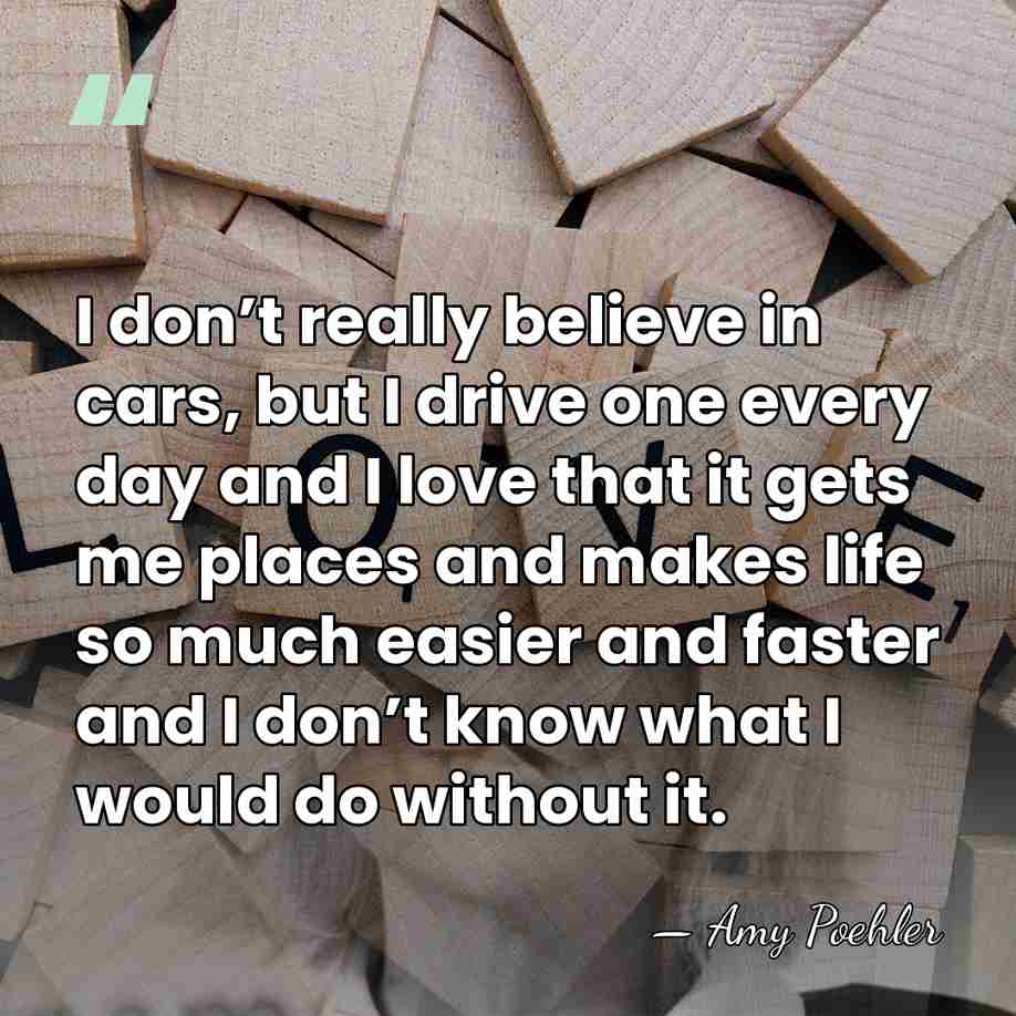 I don’t really believe in cars, but I drive one every day&hellip; - Amy Poehler