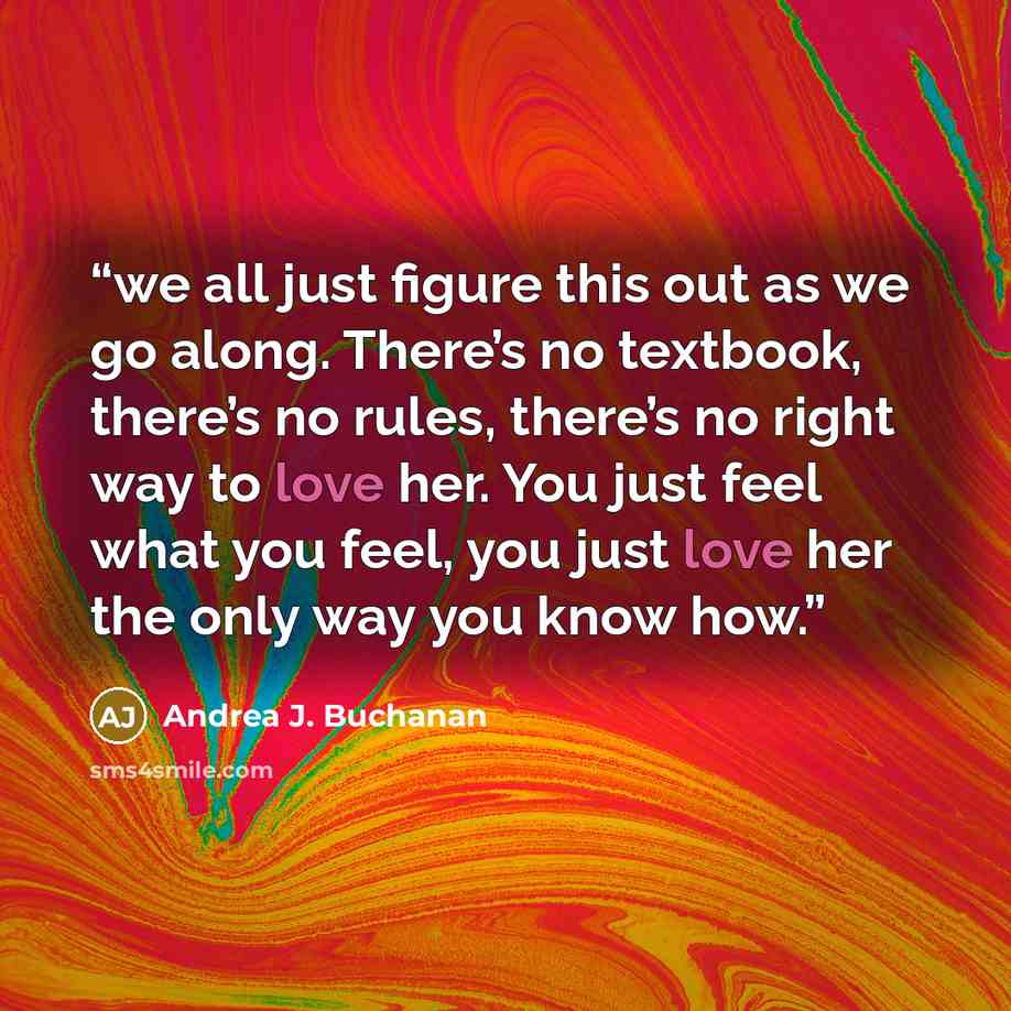 “we all just figure this out as we go along. There’s no textbook, there’s no rules, there’s no right way to love her. You just feel what you feel, you just love her the only way you know how.” quote by Andrea J. Buchanan