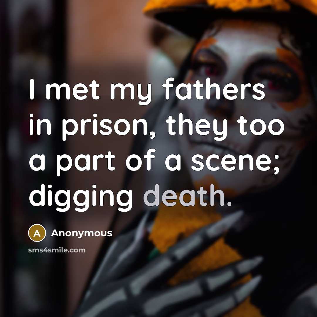 “I met my fathers in prison, they too a part of a scene; digging death.” quote by Anonymous