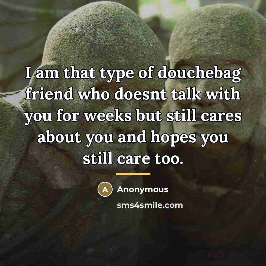 “I am that type of douchebag friend who doesnt talk…” quote by Anonymous