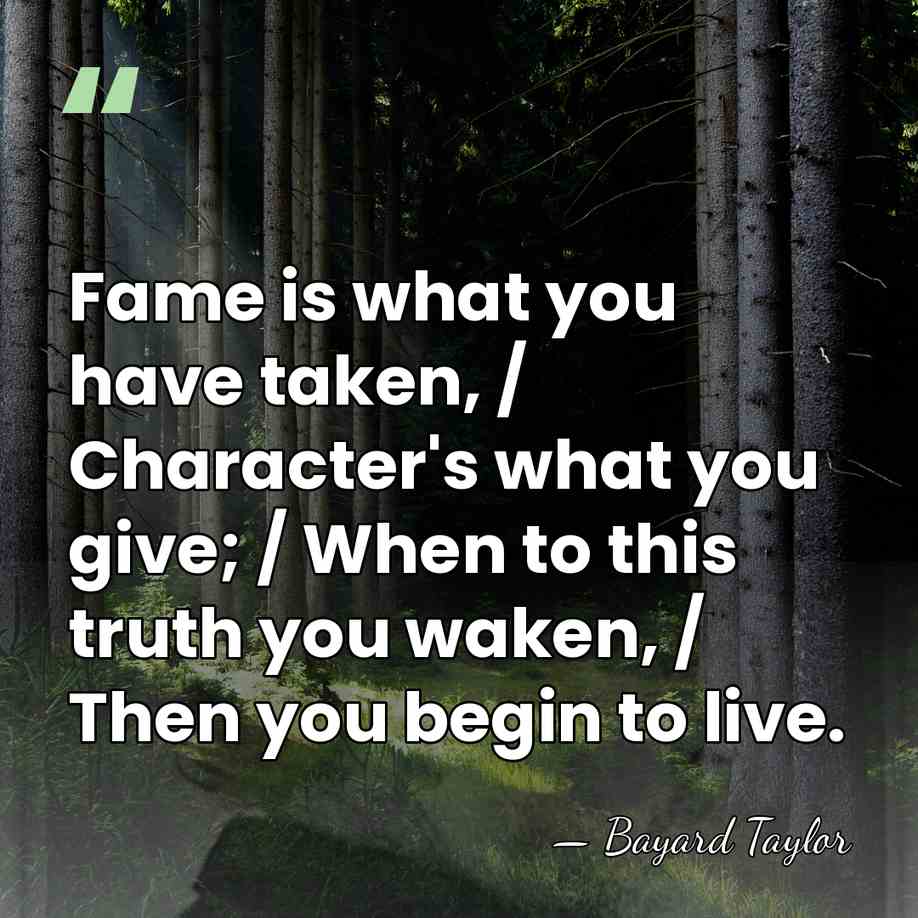 Fame is what you have taken, / Character's what you give; /&hellip; - Bayard Taylor