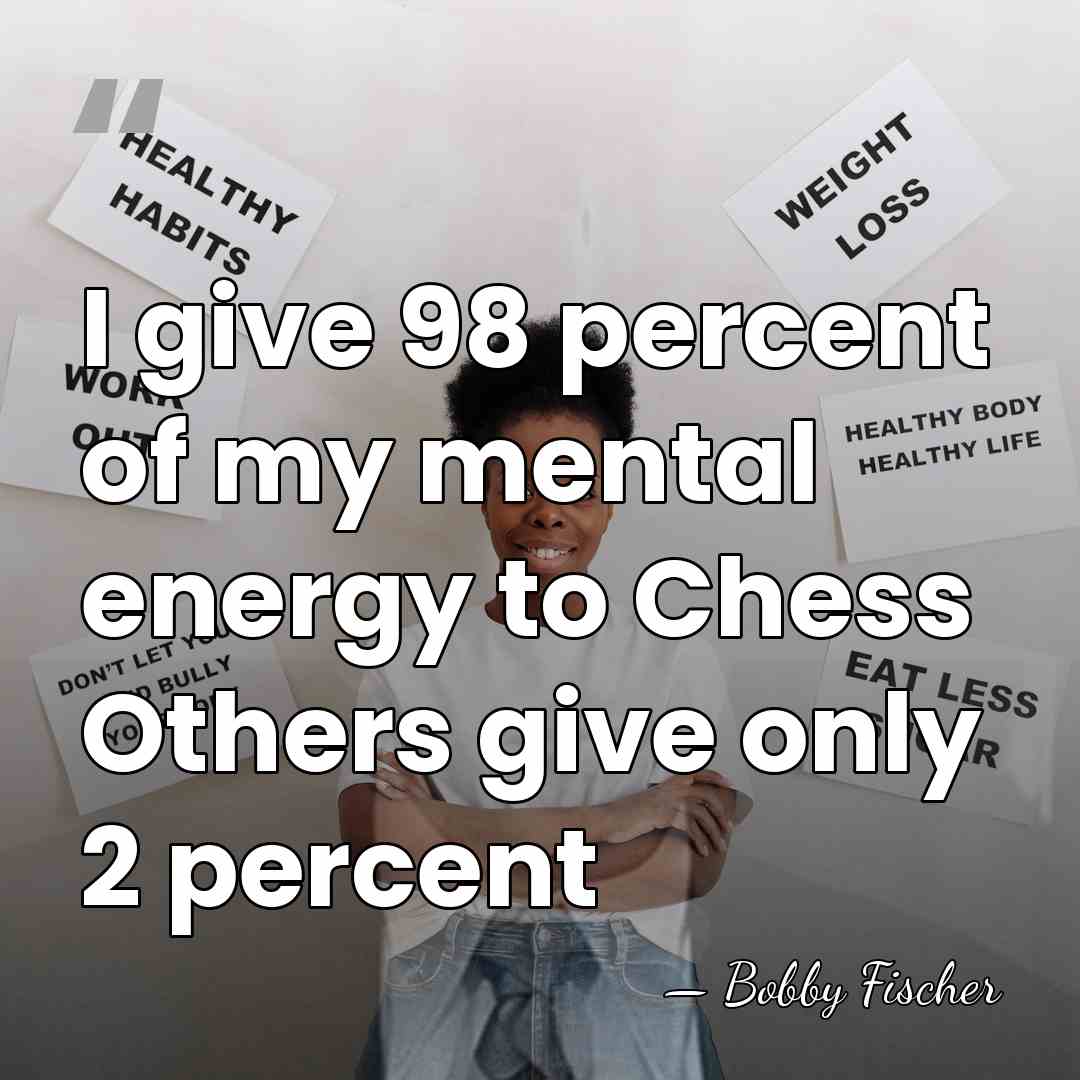 I give 98 percent of my mental energy to Chess Others give&hellip; - Bobby Fischer
