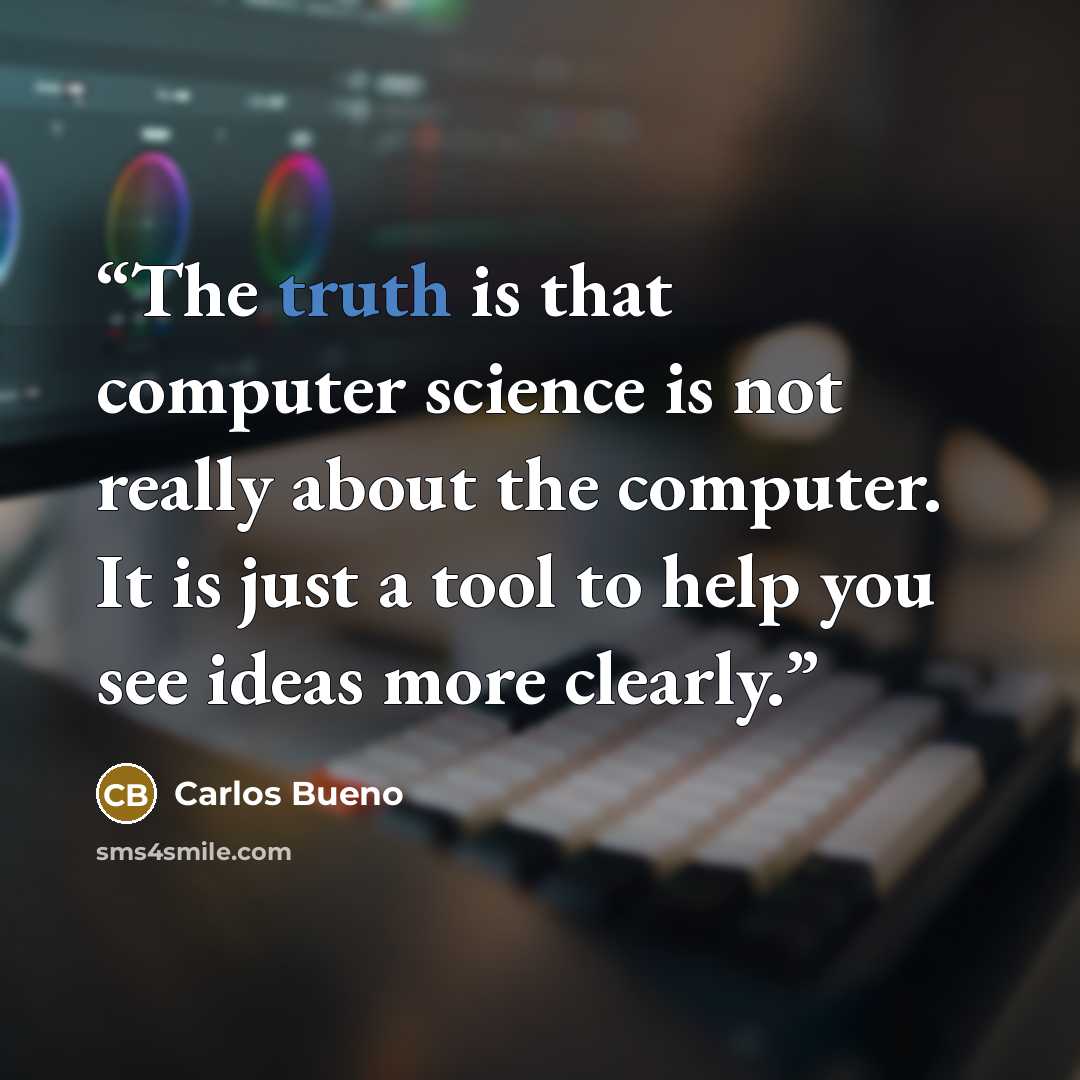 “The truth is that computer science is not really about the computer. It is just a tool to help you see ideas more clearly.” quote by Carlos Bueno
