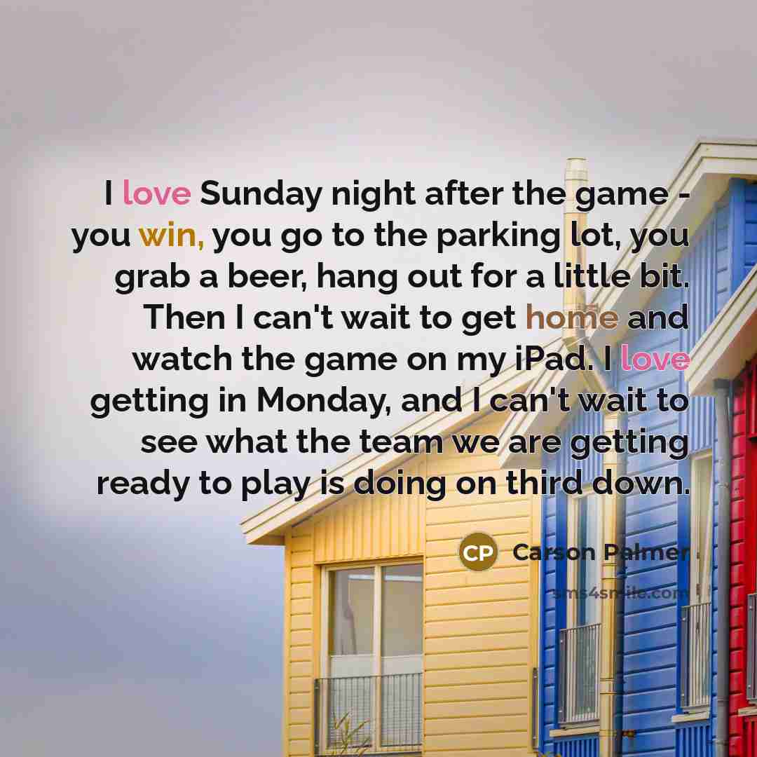 “I love Sunday night after the game - you win,…” quote by Carson Palmer