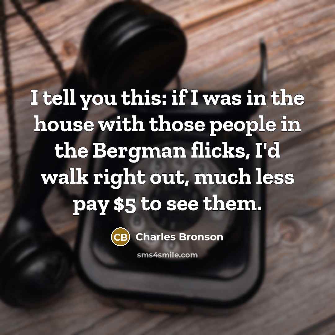 “I tell you this: if I was in the house with those people in the Bergman flicks, I'd walk right out, much less pay $5 to see them.” quote by Charles Bronson