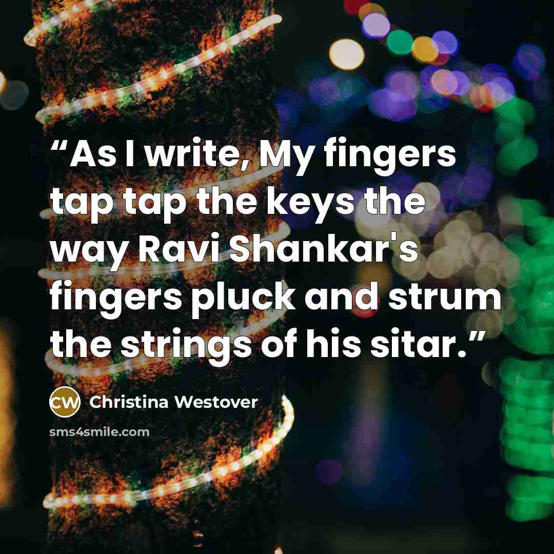 “As I write, My fingers tap tap the keys the way Ravi Shankar's fingers pluck and strum the strings of his sitar.” quote by Christina Westover