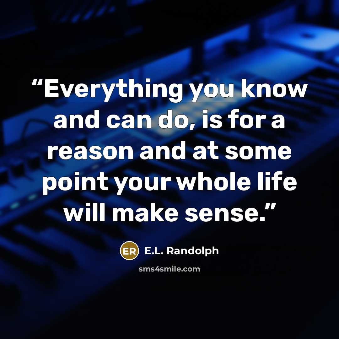 “Everything you know and can do, is for a reason and at some point your whole life will make sense.” quote by E.L. Randolph