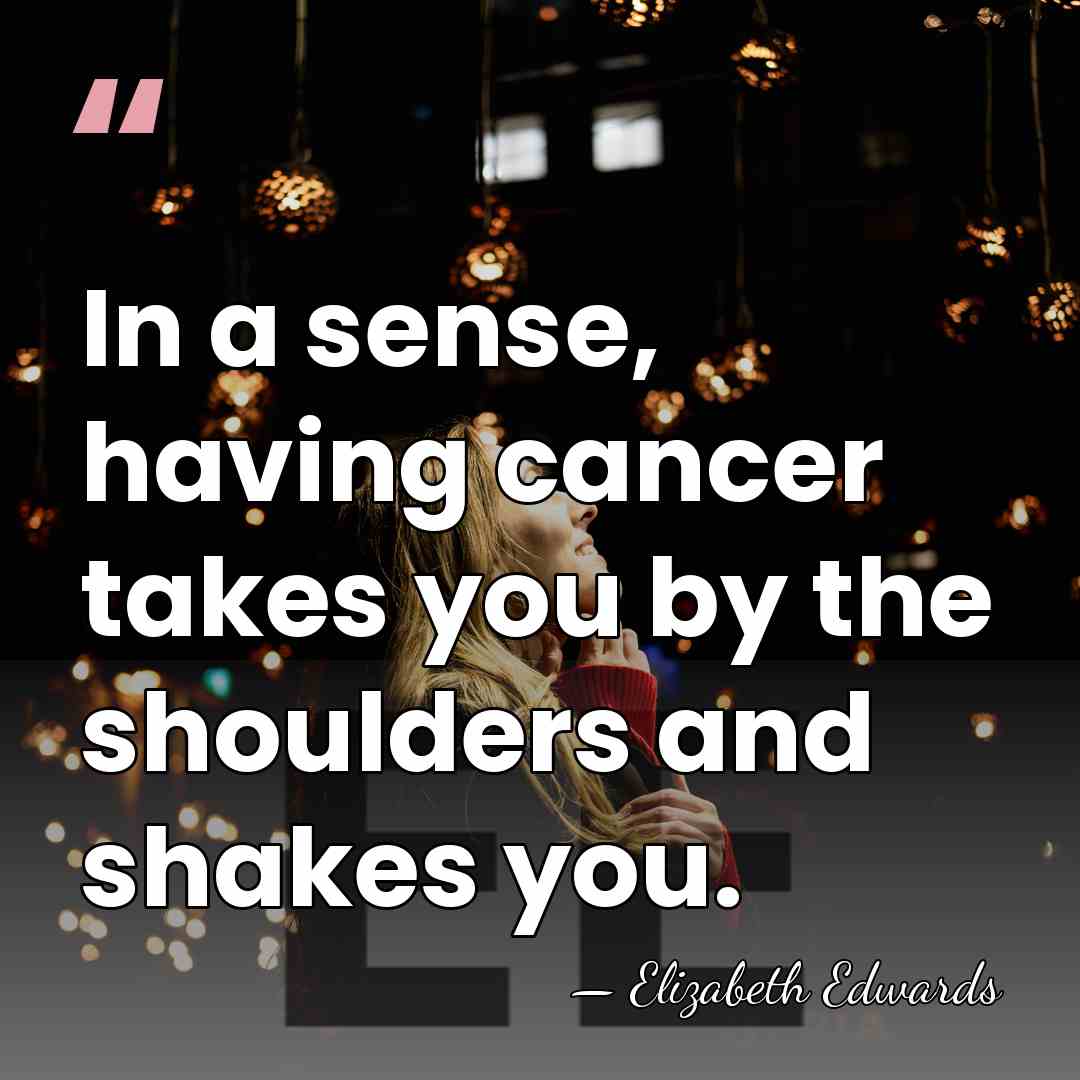 In a sense, having cancer takes you by the shoulders and shakes&hellip; - Elizabeth Edwards