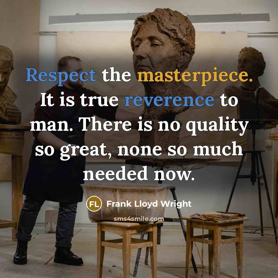 “Respect the masterpiece. It is true reverence to man. There is no quality so great, none so much needed now.” quote by Frank Lloyd Wright