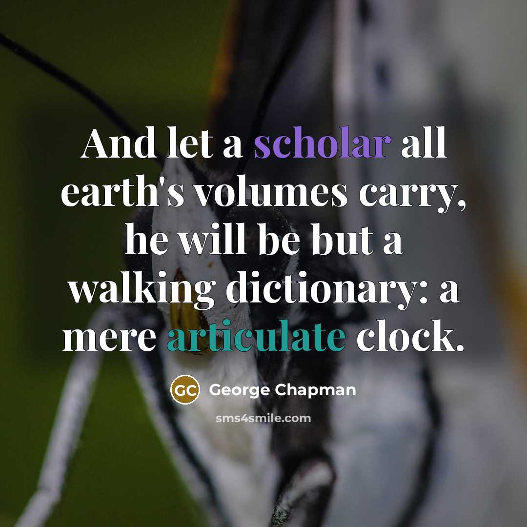 “And let a scholar all earth's volumes carry, he will be but a walking dictionary: a mere articulate clock.” quote by George Chapman