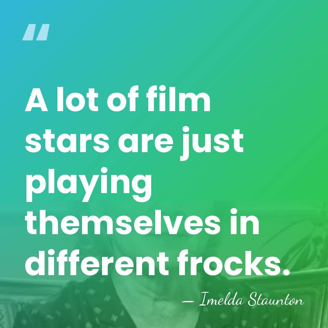 A lot of film stars are just playing themselves in different frocks. - Imelda Staunton
