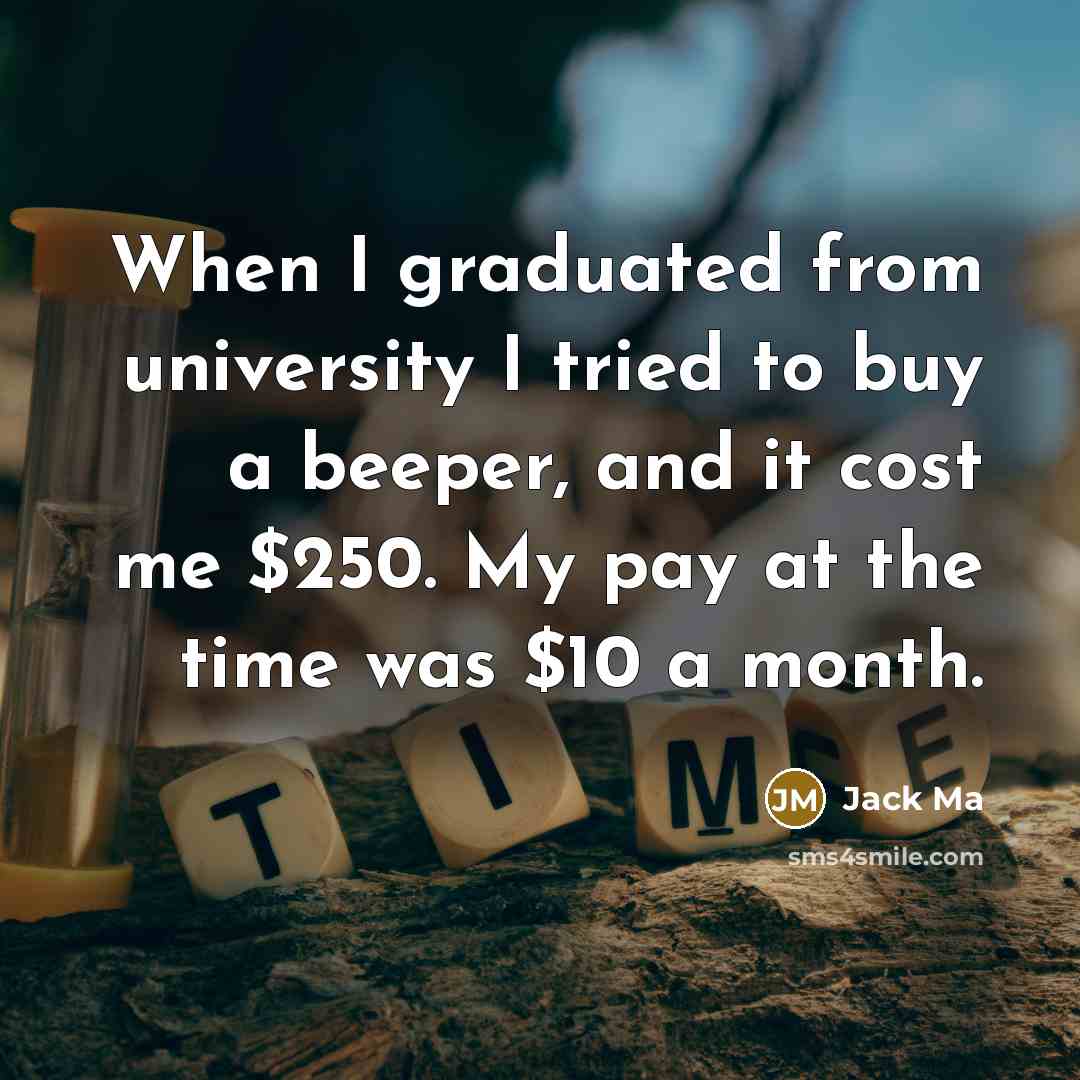 “When I graduated from university I tried to buy a beeper, and it cost me $250. My pay at the time was $10 a month.” quote by Jack Ma